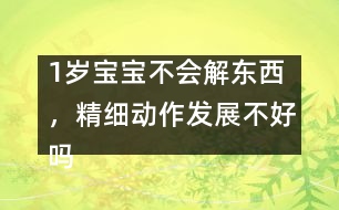 1歲寶寶不會解東西，精細動作發(fā)展不好嗎――陸為之回