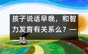 孩子說話早晚，和智力發(fā)育有關(guān)系么？――陸為之回答