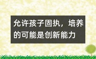 允許孩子固執(zhí)，培養(yǎng)的可能是創(chuàng)新能力