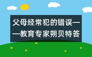 父母經(jīng)常犯的錯誤――教育專家朔貝特答記者問