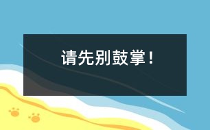 請(qǐng)先別鼓掌！