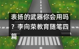 表揚(yáng)的武器你會用嗎？（李向榮教育隨筆四篇）