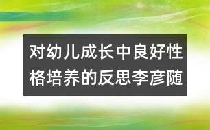 對幼兒成長中良好性格培養(yǎng)的反思（李彥隨筆三篇）