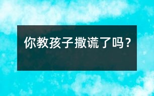 你教孩子“撒謊”了嗎？