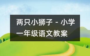 兩只小獅子 - 小學(xué)一年級語文教案