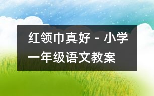 “紅領(lǐng)巾”真好 - 小學(xué)一年級(jí)語文教案