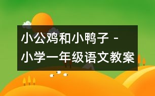 小公雞和小鴨子 - 小學(xué)一年級(jí)語文教案