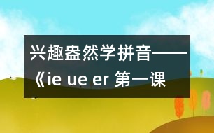 興趣盎然學(xué)拼音――《ie ue er 第一課時(shí)教學(xué)設(shè)計(jì)