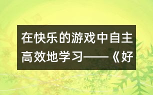 在快樂的游戲中自主高效地學習――《好事情》教學設計簡介