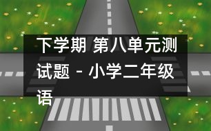 下學(xué)期 第八單元測(cè)試題 - 小學(xué)二年級(jí)語文教案