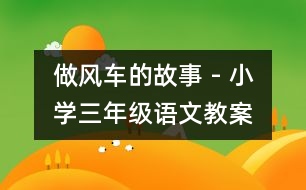 做風(fēng)車(chē)的故事 - 小學(xué)三年級(jí)語(yǔ)文教案