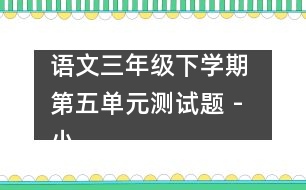 語文三年級下學期 第五單元測試題 - 小學三年級語文教案