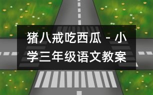 豬八戒吃西瓜 - 小學(xué)三年級(jí)語(yǔ)文教案