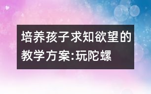 培養(yǎng)孩子求知欲望的教學(xué)方案:玩陀螺