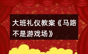 大班禮儀教案《馬路不是游戲場》