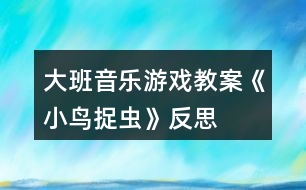 大班音樂游戲教案《小鳥捉蟲》反思