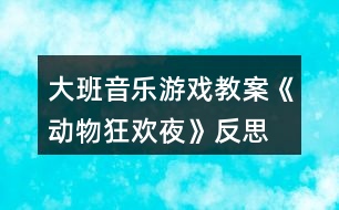 大班音樂(lè)游戲教案《動(dòng)物狂歡夜》反思