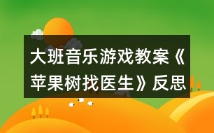 大班音樂(lè)游戲教案《蘋果樹找醫(yī)生》反思