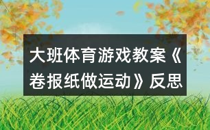 大班體育游戲教案《卷報(bào)紙做運(yùn)動(dòng)》反思