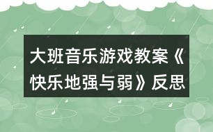 大班音樂游戲教案《快樂地強與弱》反思