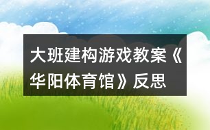 大班建構游戲教案《華陽體育館》反思