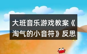 大班音樂游戲教案《淘氣的小音符》反思