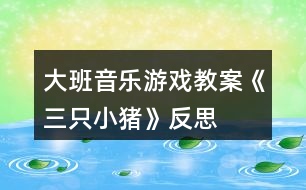 大班音樂游戲教案《三只小豬》反思