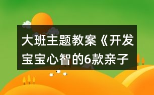 大班主題教案《開發(fā)寶寶心智的6款親子小游戲》