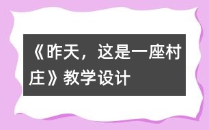 《昨天，這是一座村莊》教學(xué)設(shè)計(jì)