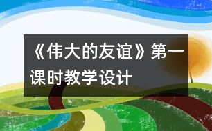 《偉大的友誼》第一課時(shí)教學(xué)設(shè)計(jì)