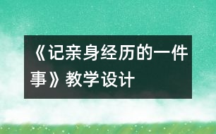 《記親身經(jīng)歷的一件事》教學(xué)設(shè)計