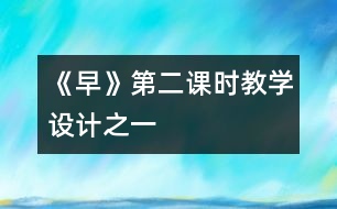 《早》第二課時(shí)教學(xué)設(shè)計(jì)之一