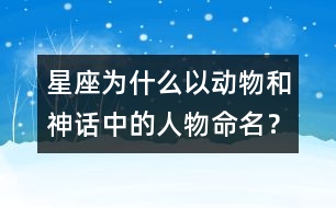 星座為什么以動(dòng)物和神話中的人物命名？