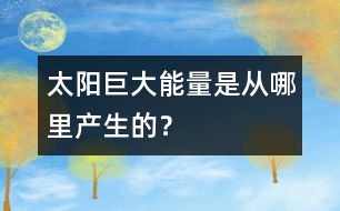 太陽巨大能量是從哪里產(chǎn)生的？