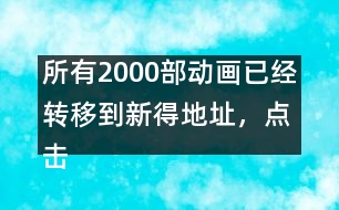 所有2000部動畫已經(jīng)轉(zhuǎn)移到新得地址，點擊進入觀看