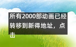 所有2000部動(dòng)畫(huà)已經(jīng)轉(zhuǎn)移到新得地址，點(diǎn)擊進(jìn)入觀看