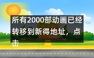 所有2000部動畫已經(jīng)轉(zhuǎn)移到新得地址，點擊進入觀看