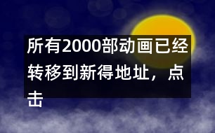 所有2000部動畫已經(jīng)轉(zhuǎn)移到新得地址，點擊進入觀看