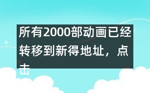 所有2000部動(dòng)畫(huà)已經(jīng)轉(zhuǎn)移到新得地址，點(diǎn)擊進(jìn)入觀看