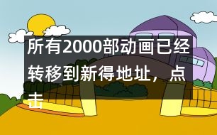 所有2000部動(dòng)畫(huà)已經(jīng)轉(zhuǎn)移到新得地址，點(diǎn)擊進(jìn)入觀看