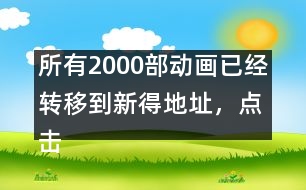 所有2000部動(dòng)畫已經(jīng)轉(zhuǎn)移到新得地址，點(diǎn)擊進(jìn)入觀看