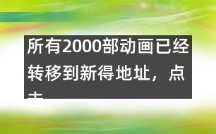 所有2000部動畫已經(jīng)轉(zhuǎn)移到新得地址，點擊進入觀看