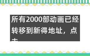 所有2000部動畫已經(jīng)轉(zhuǎn)移到新得地址，點擊進入觀看