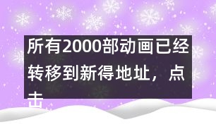 所有2000部動(dòng)畫已經(jīng)轉(zhuǎn)移到新得地址，點(diǎn)擊進(jìn)入觀看