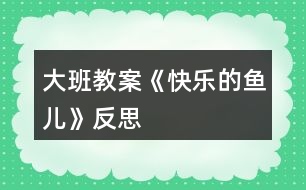 大班教案《快樂的魚兒》反思