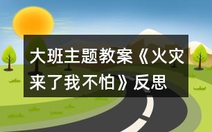 大班主題教案《火災來了我不怕》反思