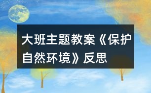 大班主題教案《保護(hù)自然環(huán)境》反思