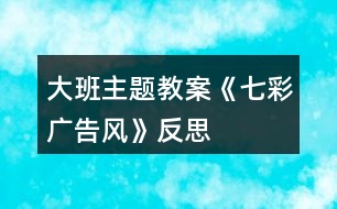 大班主題教案《七彩廣告風(fēng)》反思