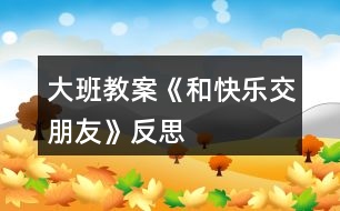 大班教案《和快樂交朋友》反思