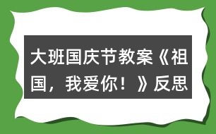 大班國慶節(jié)教案《祖國，我愛你！》反思